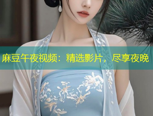 麻豆午夜视频：精选影片，尽享夜晚