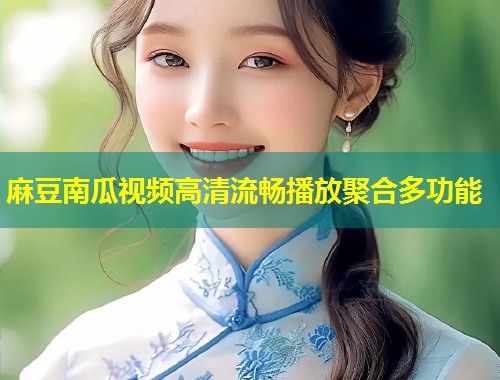 麻豆南瓜视频高清流畅播放聚合多功能