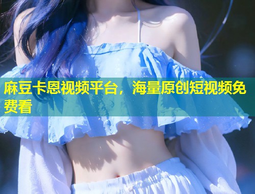 麻豆卡恩视频平台，海量原创短视频免费看