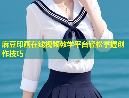麻豆印画在线视频教学平台轻松掌握创作技巧