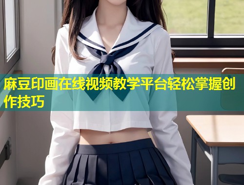 麻豆印画在线视频教学平台轻松掌握创作技巧
