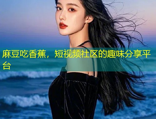麻豆吃香蕉，短视频社区的趣味分享平台