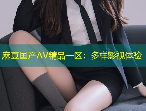 麻豆国产AV精品一区：多样影视体验
