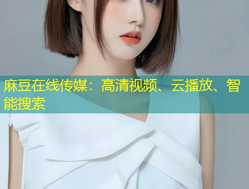 麻豆在线传媒：高清视频、云播放、智能搜索