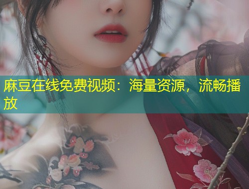 麻豆在线免费视频：海量资源，流畅播放