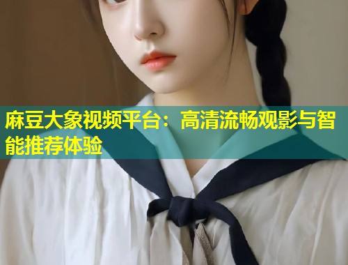 麻豆大象视频平台：高清流畅观影与智能推荐体验