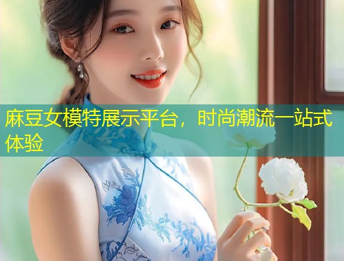 麻豆女模特展示平台，时尚潮流一站式体验