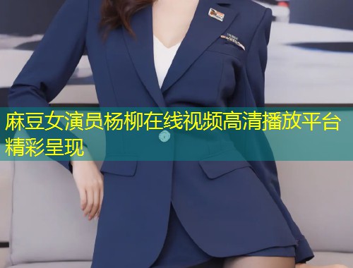 麻豆女演员杨柳在线视频高清播放平台精彩呈现