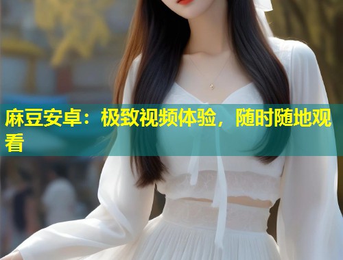 麻豆安卓：极致视频体验，随时随地观看