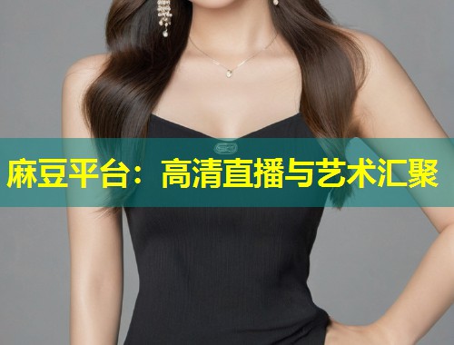 麻豆平台：高清直播与艺术汇聚