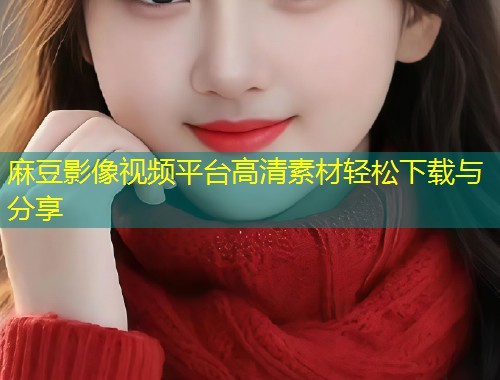 麻豆影像视频平台高清素材轻松下载与分享