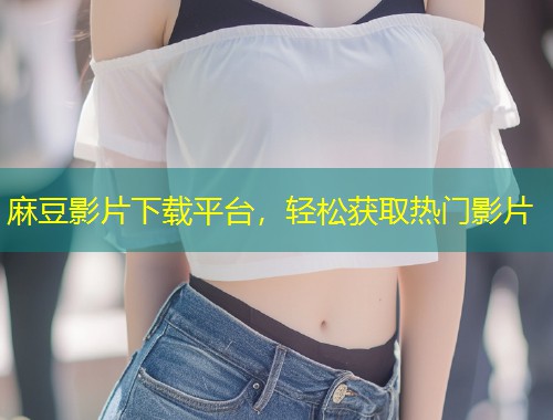 麻豆影片下载平台，轻松获取热门影片