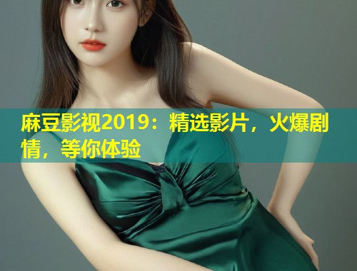 麻豆影视2019：精选影片，火爆剧情，等你体验