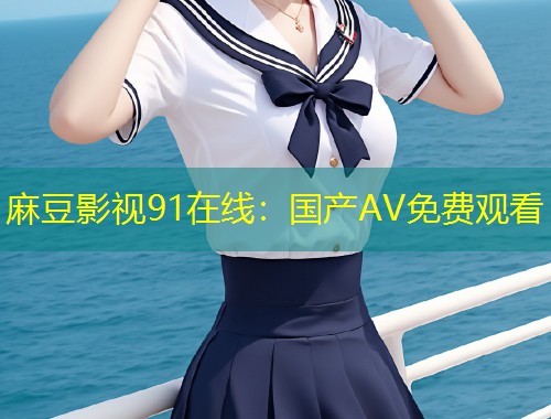 麻豆影视91在线：国产AV免费观看