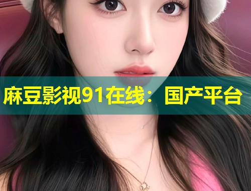 麻豆影视91在线：国产平台