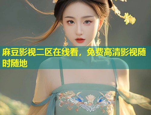 麻豆影视二区在线看，免费高清影视随时随地