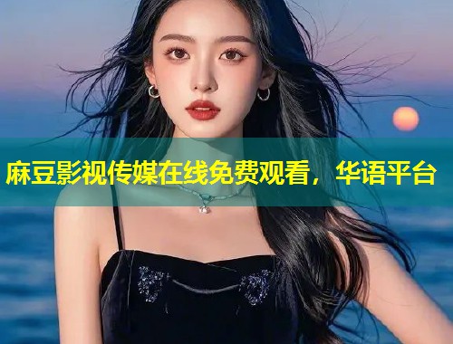 麻豆影视传媒在线免费观看，华语平台