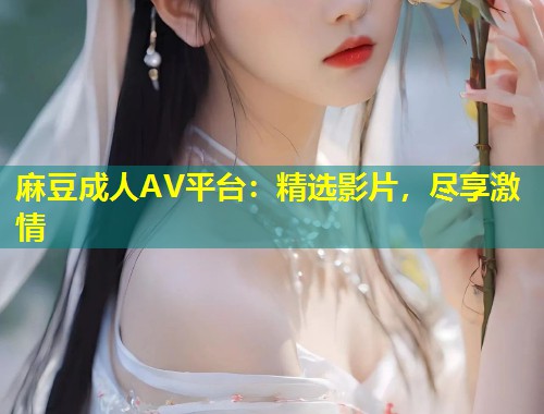 麻豆成人AV平台：精选影片，尽享激情