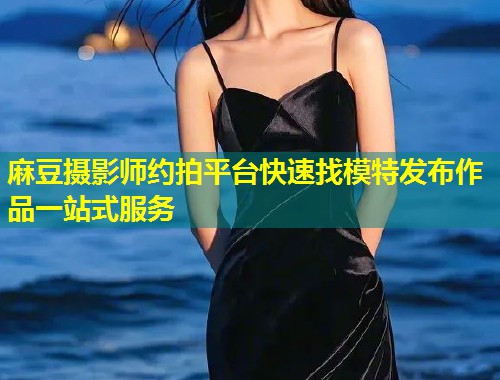 麻豆摄影师约拍平台快速找模特发布作品一站式服务
