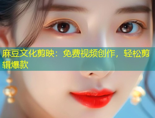 麻豆文化剪映：免费视频创作，轻松剪辑爆款