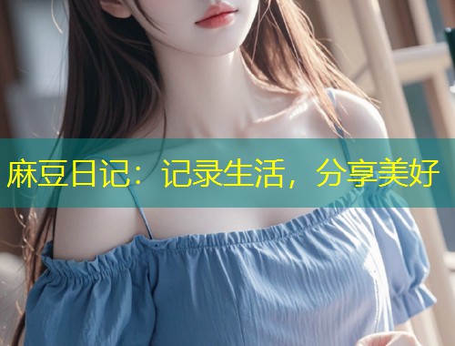 麻豆日记：记录生活，分享美好