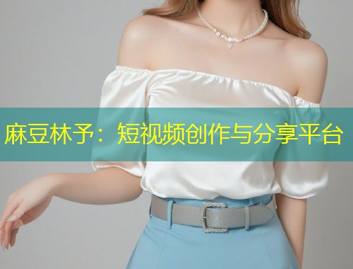 麻豆林予：短视频创作与分享平台