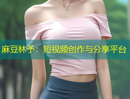 麻豆林予：短视频创作与分享平台