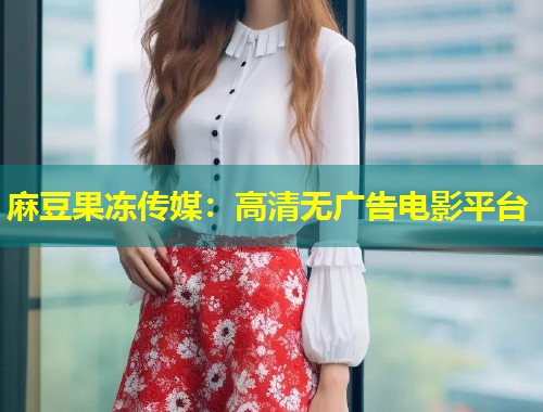 麻豆果冻传媒：高清无广告电影平台