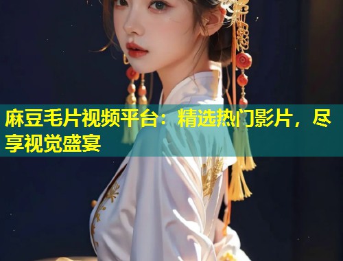 麻豆毛片视频平台：精选热门影片，尽享视觉盛宴