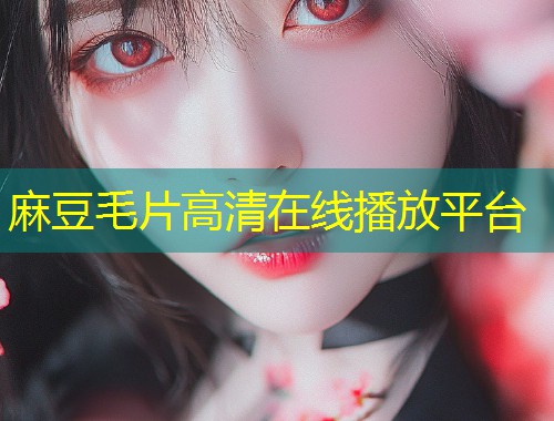 麻豆毛片高清在线播放平台
