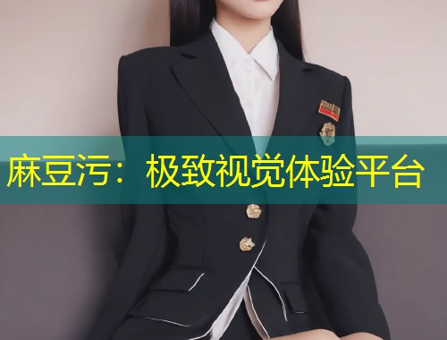 麻豆污：极致视觉体验平台