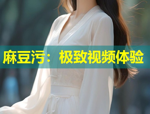 麻豆污：极致视频体验
