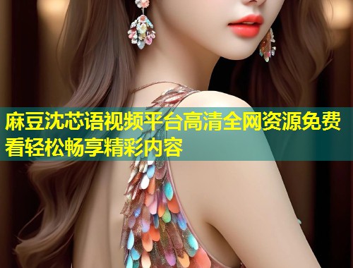 麻豆沈芯语视频平台高清全网资源免费看轻松畅享精彩内容