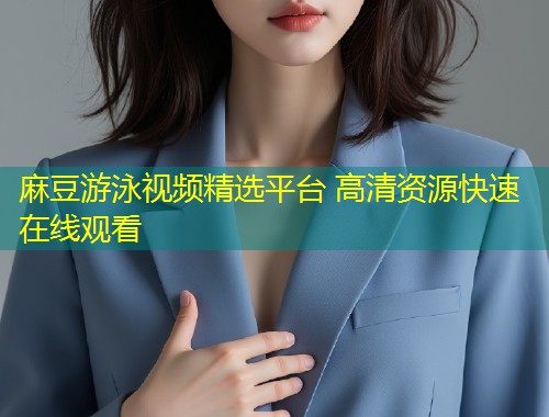 麻豆游泳视频精选平台 高清资源快速在线观看