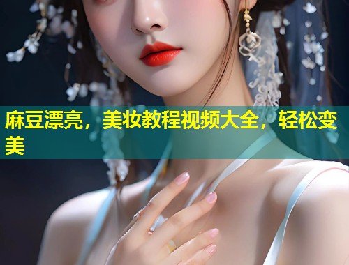 麻豆漂亮，美妆教程视频大全，轻松变美