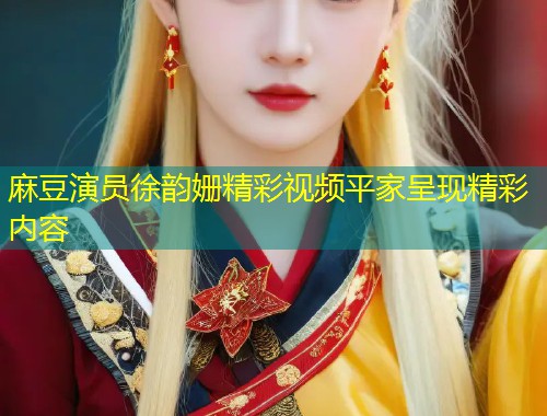 麻豆演员徐韵姗精彩视频平家呈现精彩内容