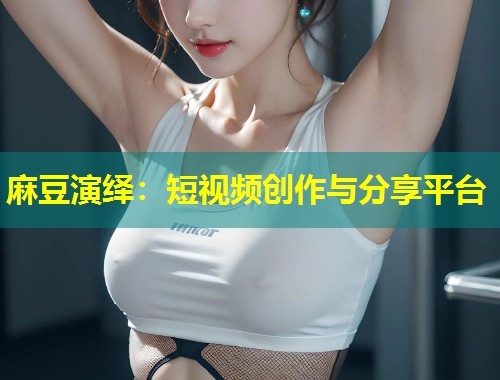 麻豆演绎：短视频创作与分享平台