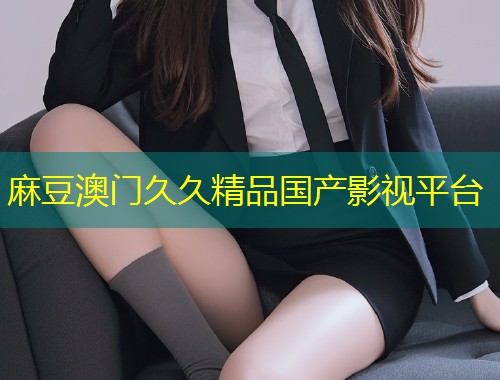 麻豆澳门久久精品国产影视平台