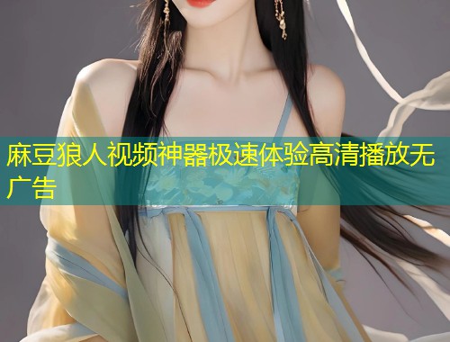 麻豆狼人视频神器极速体验高清播放无广告