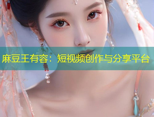 麻豆王有容：短视频创作与分享平台