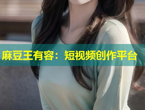 麻豆王有容：短视频创作平台