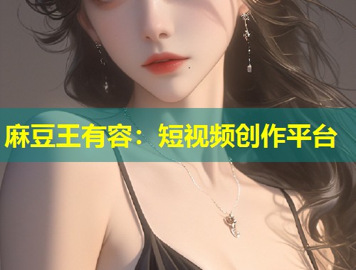 麻豆王有容：短视频创作平台