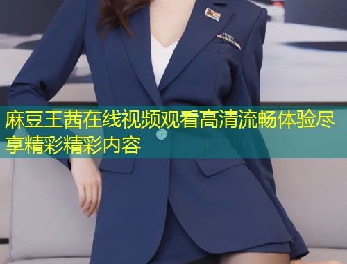 麻豆王茜在线视频观看高清流畅体验尽享精彩精彩内容