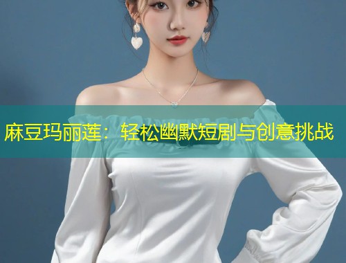 麻豆玛丽莲：轻松幽默短剧与创意挑战