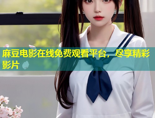 麻豆电影在线免费观看平台，尽享精彩影片