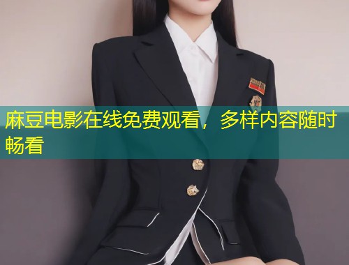 麻豆电影在线免费观看，多样内容随时畅看