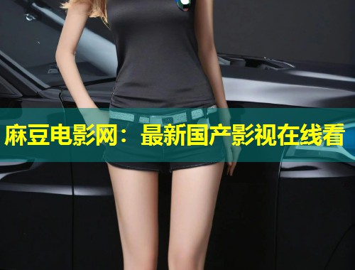 麻豆电影网：最新国产影视在线看