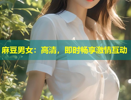 麻豆男女：高清，即时畅享激情互动