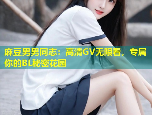 麻豆男男同志：高清GV无限看，专属你的BL秘密花园