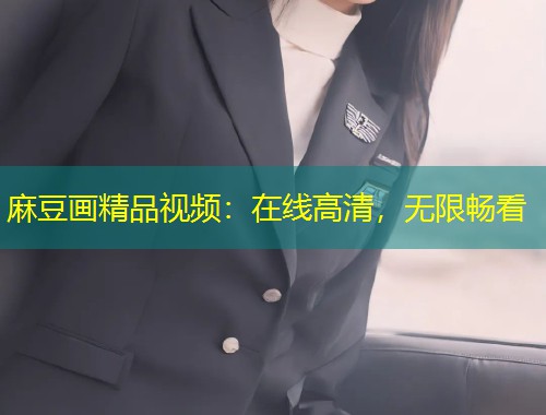麻豆画精品视频：在线高清，无限畅看